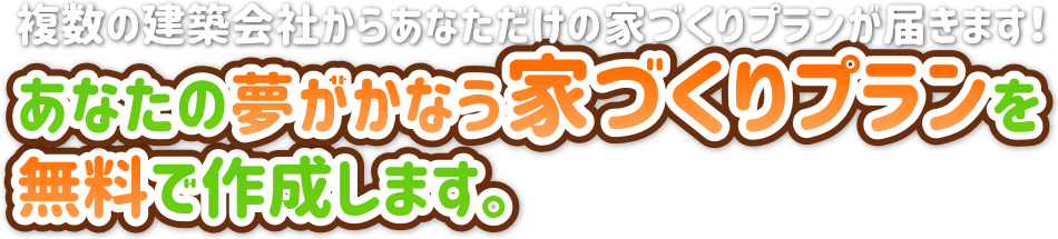 あなたの夢がかなう家づくりプランを無料で作成します。