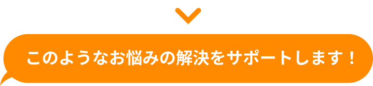 このようなお悩みの解決をサポートします！