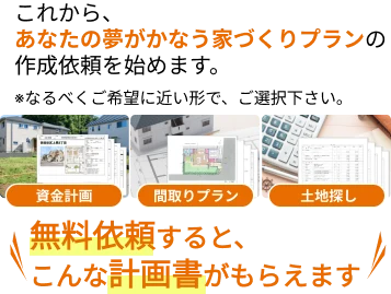 これから、あなたの夢がかなう家づくりプランの作成依頼を始めます。※なるべくご希望に近い形で、ご選択下さい。