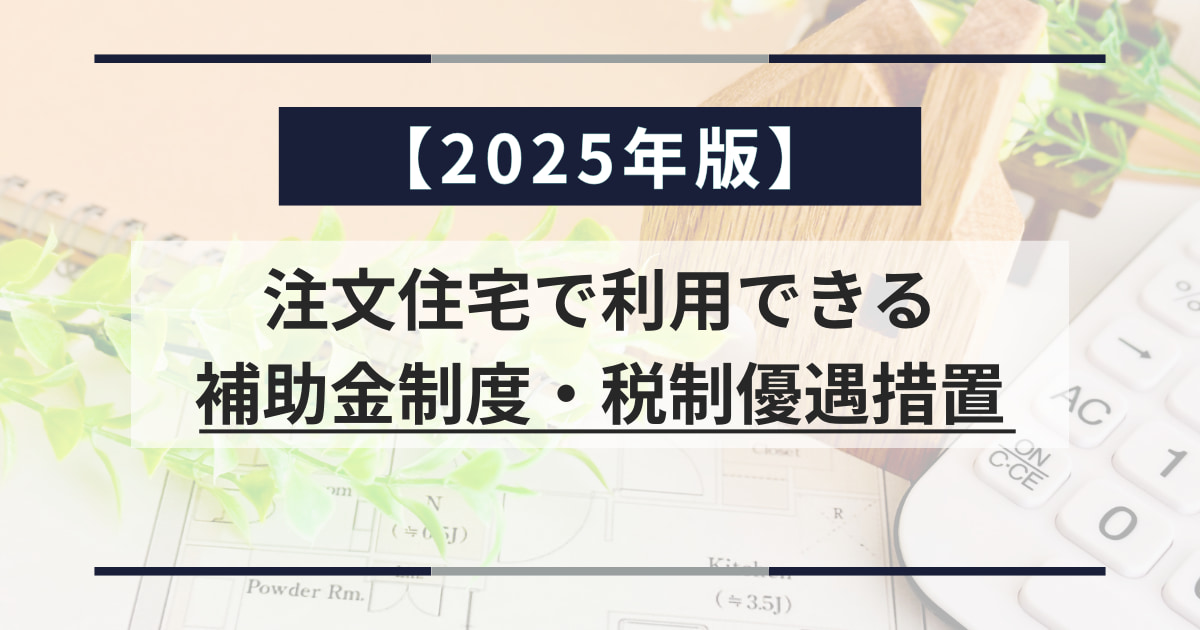 【2025年版】注文住宅で利用できる補助金制度・税制優遇措置を徹底解説