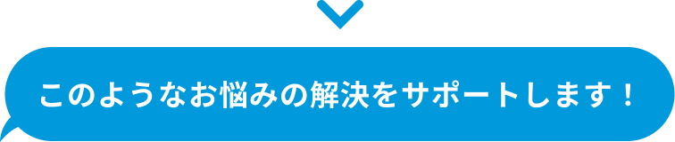 このようなお悩みの解決をサポートします！