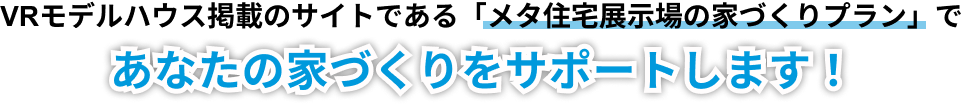 VRモデルハウスの掲載サイトである「メタ住宅展示場の家づくりプラン」であなたの家づくりをサポートします！