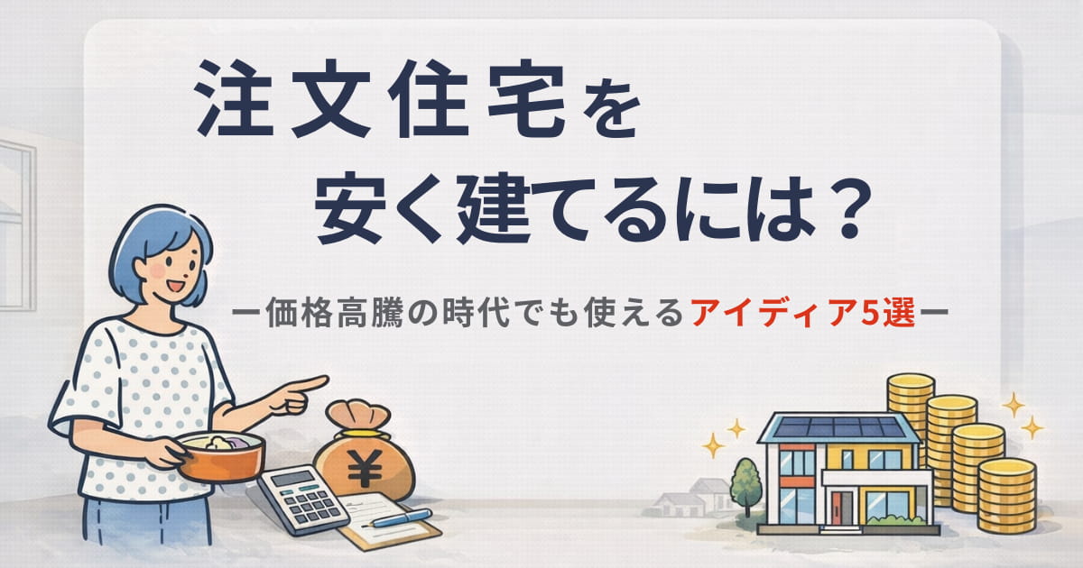 注文住宅を安く建てるには?価格高騰の時代でも使えるアイデア5選