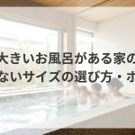 大きいお風呂がある家の後悔しないサイズの選び方・ポイント