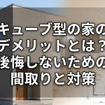 キューブ型の家のデメリットとは？後悔しないための間取りと対策