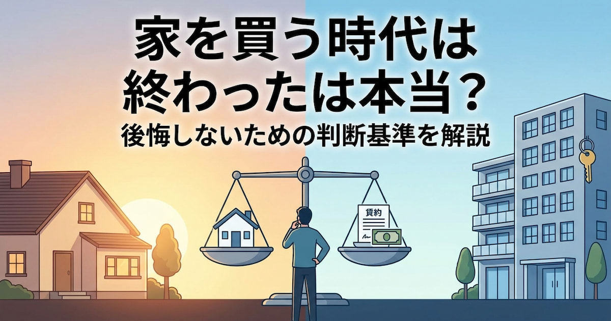 家を買う時代は終わったは本当?後悔しないための判断基準を解説