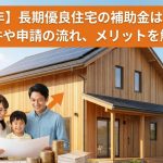 【2026年】長期優良住宅の補助金はいくら？条件や申請の流れ、メリットを解説