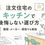 注文住宅のキッチンで後悔しない選び方｜種類・メーカー・間取りを解説