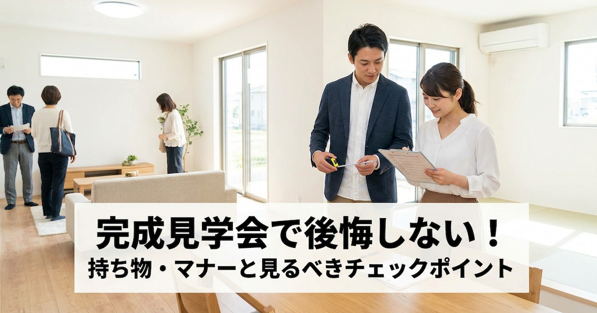 完成見学会で後悔しない!持ち物・マナーと見るべきチェックポイント