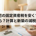 注文住宅の固定資産税を安くする方法｜いくら？計算と新築の減税も解説