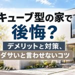 キューブ型の家で後悔？デメリットと対策、ダサいと言わせないコツ