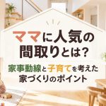 ママに人気の間取りとは？家事動線と子育てを考えた家づくりのポイント