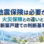 地震保険は必要か？火災保険との違いと新築戸建ての判断基準