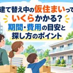 建て替え中の仮住まいっていくらかかる？期間・費用の目安と探し方のポイント