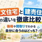 注文住宅と建売住宅の違いを徹底比較！価格や間取りでわかる自分に合うのはどっち？