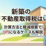 新築の不動産取得税はいくら？計算方法と軽減措置で0円になるケースも解説