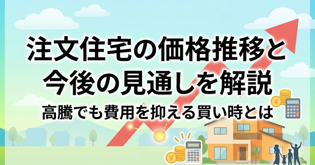 注文住宅の価格推移と今後の見通しを解説|高騰でも費用を抑える買い時とは